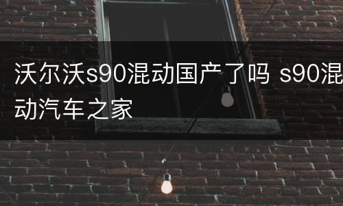 沃尔沃s90混动国产了吗 s90混动汽车之家