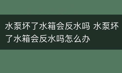 水泵坏了水箱会反水吗 水泵坏了水箱会反水吗怎么办