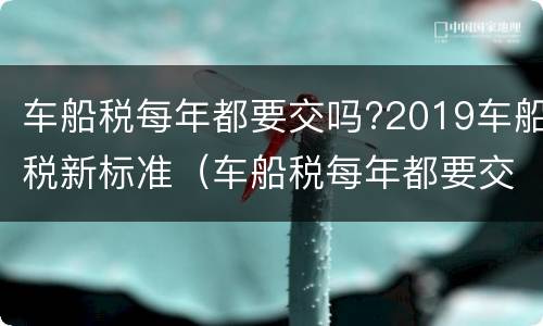 车船税每年都要交吗?2019车船税新标准（车船税每年都要交吗?2019车船税新标准是什么）