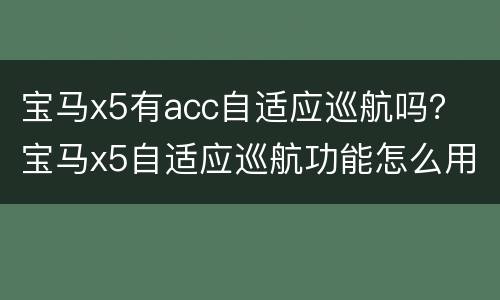 宝马x5有acc自适应巡航吗？ 宝马x5自适应巡航功能怎么用