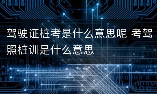 驾驶证桩考是什么意思呢 考驾照桩训是什么意思