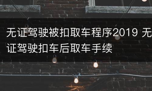 无证驾驶被扣取车程序2019 无证驾驶扣车后取车手续