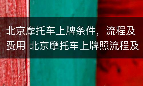北京摩托车上牌条件，流程及费用 北京摩托车上牌照流程及费用