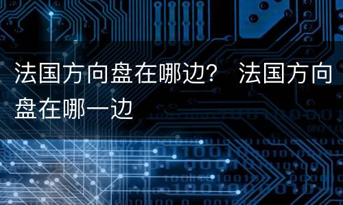 法国方向盘在哪边？ 法国方向盘在哪一边