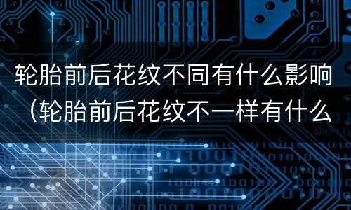 轮胎前后花纹不同有什么影响（轮胎前后花纹不一样有什么影响）