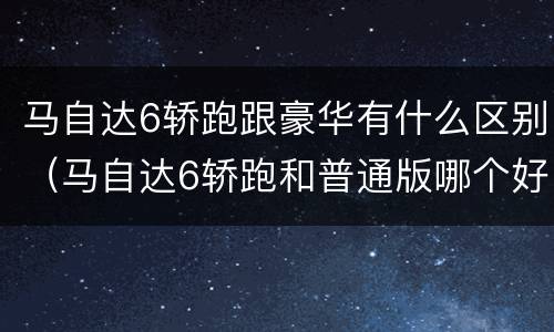 马自达6轿跑跟豪华有什么区别（马自达6轿跑和普通版哪个好）