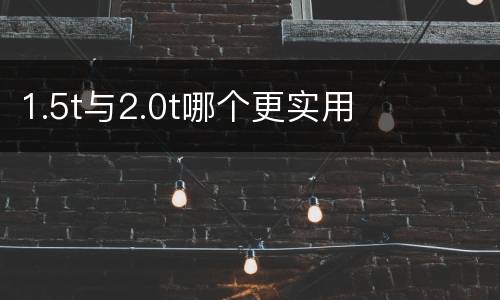 1.5t与2.0t哪个更实用