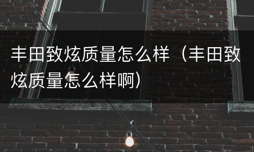 丰田致炫质量怎么样（丰田致炫质量怎么样啊）