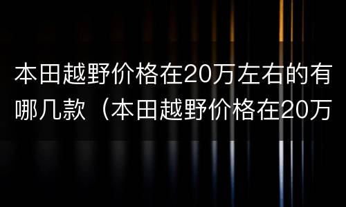 本田越野价格在20万左右的有哪几款（本田越野价格在20万左右的有哪几款）