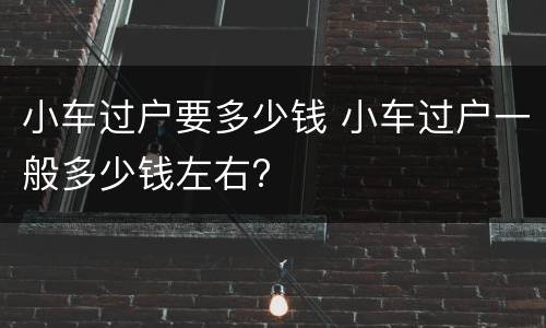 小车过户要多少钱 小车过户一般多少钱左右?