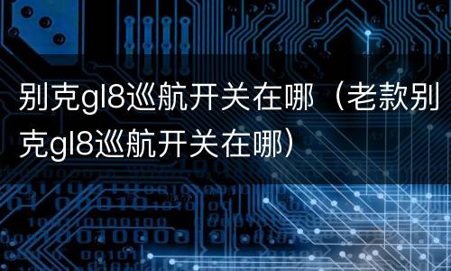 别克gl8巡航开关在哪（老款别克gl8巡航开关在哪）