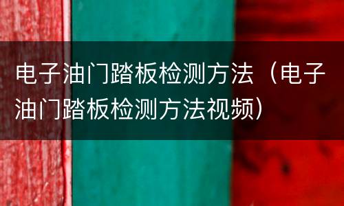 电子油门踏板检测方法（电子油门踏板检测方法视频）