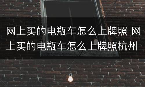 网上买的电瓶车怎么上牌照 网上买的电瓶车怎么上牌照杭州