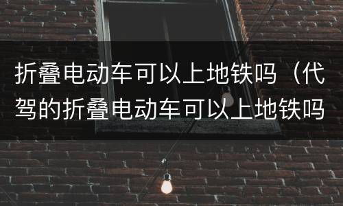 折叠电动车可以上地铁吗（代驾的折叠电动车可以上地铁吗）