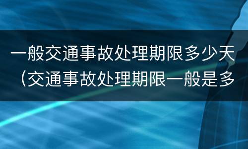 一般交通事故处理期限多少天（交通事故处理期限一般是多长时间）