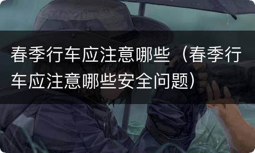 春季行车应注意哪些（春季行车应注意哪些安全问题）