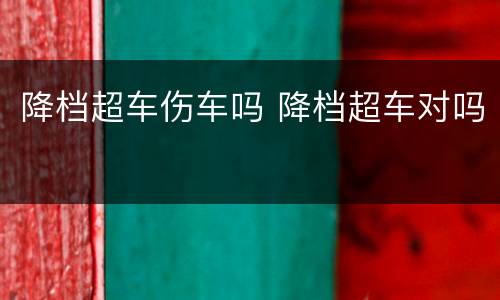 降档超车伤车吗 降档超车对吗