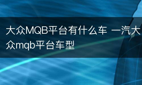 大众MQB平台有什么车 一汽大众mqb平台车型