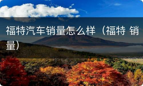 福特汽车销量怎么样（福特 销量）
