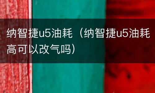 纳智捷u5油耗（纳智捷u5油耗高可以改气吗）