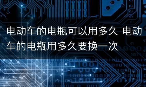 电动车的电瓶可以用多久 电动车的电瓶用多久要换一次