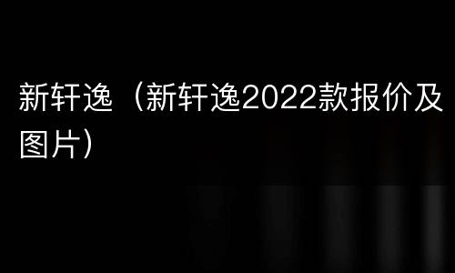 新轩逸（新轩逸2022款报价及图片）