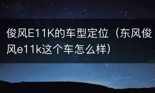 俊风E11K的车型定位（东风俊风e11k这个车怎么样）
