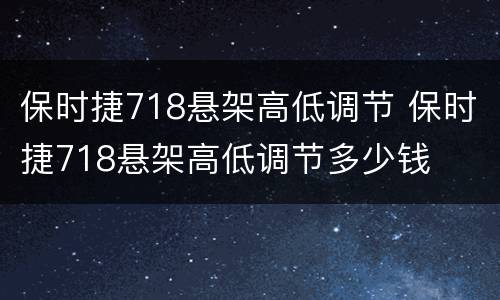 保时捷718悬架高低调节 保时捷718悬架高低调节多少钱