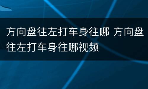 方向盘往左打车身往哪 方向盘往左打车身往哪视频