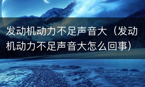 发动机动力不足声音大（发动机动力不足声音大怎么回事）