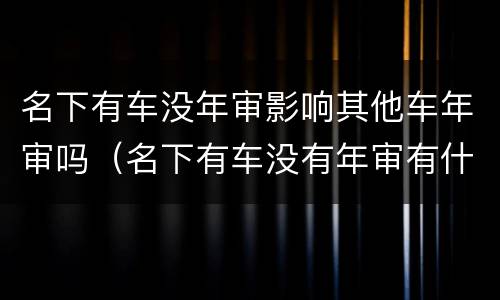 名下有车没年审影响其他车年审吗（名下有车没有年审有什么影响）