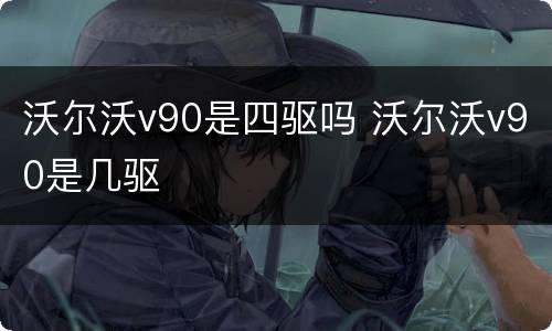 沃尔沃v90是四驱吗 沃尔沃v90是几驱