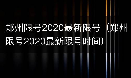 郑州限号2020最新限号（郑州限号2020最新限号时间）