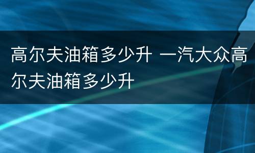高尔夫油箱多少升 一汽大众高尔夫油箱多少升