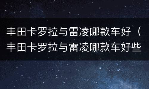 丰田卡罗拉与雷凌哪款车好（丰田卡罗拉与雷凌哪款车好些）