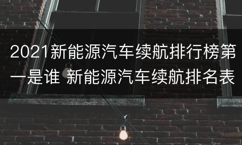 2021新能源汽车续航排行榜第一是谁 新能源汽车续航排名表