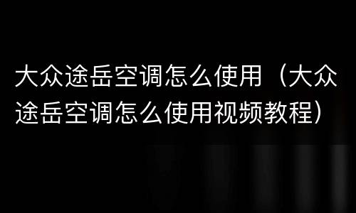 大众途岳空调怎么使用（大众途岳空调怎么使用视频教程）
