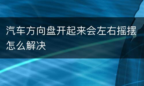 汽车方向盘开起来会左右摇摆怎么解决