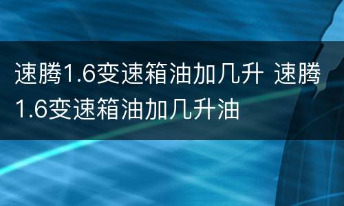 速腾1.6变速箱油加几升 速腾1.6变速箱油加几升油