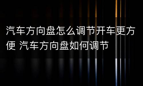 汽车方向盘怎么调节开车更方便 汽车方向盘如何调节