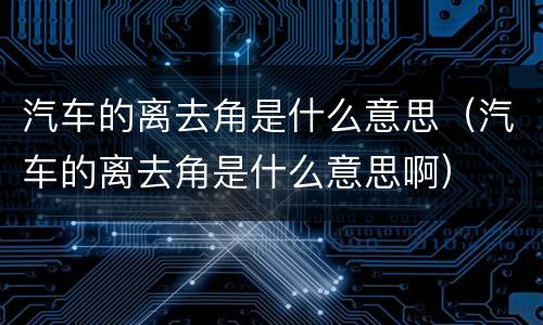 汽车的离去角是什么意思（汽车的离去角是什么意思啊）