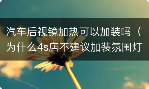 汽车后视镜加热可以加装吗（为什么4s店不建议加装氛围灯）