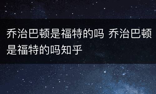 乔治巴顿是福特的吗 乔治巴顿是福特的吗知乎