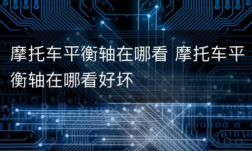 摩托车平衡轴在哪看 摩托车平衡轴在哪看好坏