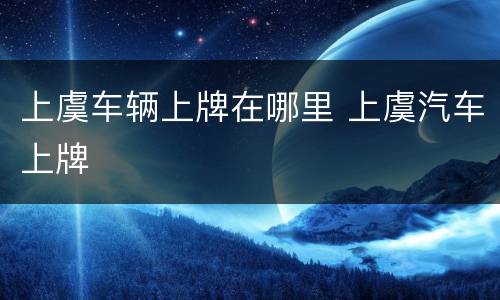 上虞车辆上牌在哪里 上虞汽车上牌