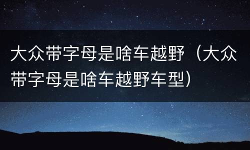 大众带字母是啥车越野（大众带字母是啥车越野车型）