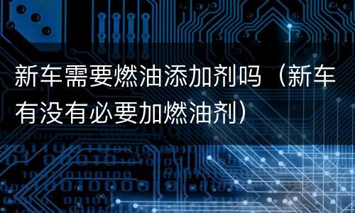 新车需要燃油添加剂吗（新车有没有必要加燃油剂）