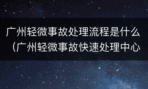 广州轻微事故处理流程是什么（广州轻微事故快速处理中心）