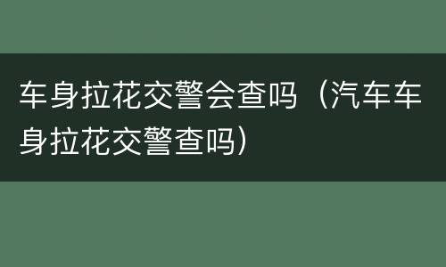 车身拉花交警会查吗（汽车车身拉花交警查吗）