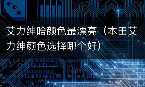 艾力绅啥颜色最漂亮（本田艾力绅颜色选择哪个好）